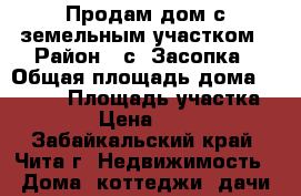 Продам дом с земельным участком › Район ­ с. Засопка › Общая площадь дома ­ 1 500 › Площадь участка ­ 75 › Цена ­ 2 800 - Забайкальский край, Чита г. Недвижимость » Дома, коттеджи, дачи продажа   . Забайкальский край,Чита г.